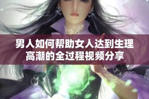 男人如何帮助女人达到生理高潮的全过程视频分享