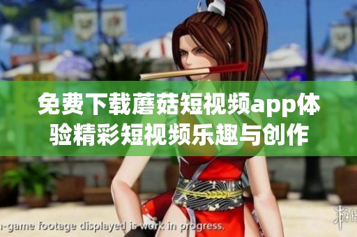 免费下载蘑菇短视频app体验精彩短视频乐趣与创作