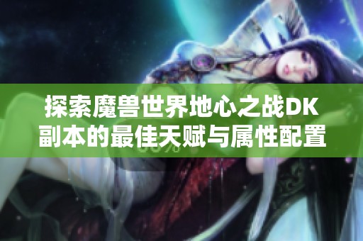 探索魔兽世界地心之战DK副本的最佳天赋与属性配置攻略