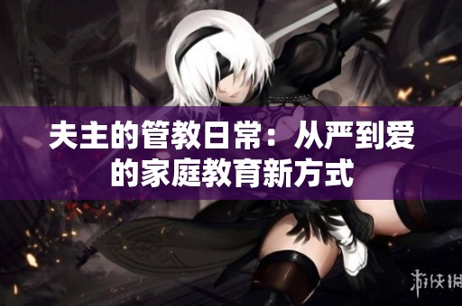 夫主的管教日常：从严到爱的家庭教育新方式