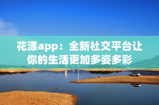 花漾app：全新社交平台让你的生活更加多姿多彩