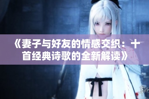 《妻子与好友的情感交织：十首经典诗歌的全新解读》