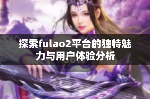 探索fulao2平台的独特魅力与用户体验分析
