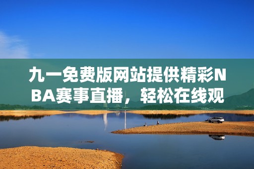 九一免费版网站提供精彩NBA赛事直播，轻松在线观看篮球盛宴