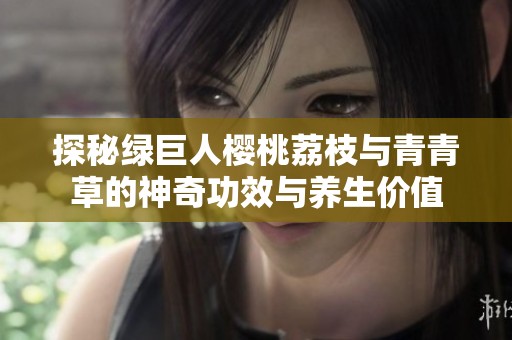 探秘绿巨人樱桃荔枝与青青草的神奇功效与养生价值