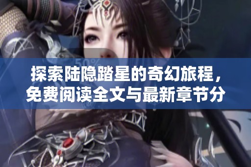探索陆隐踏星的奇幻旅程，免费阅读全文与最新章节分享