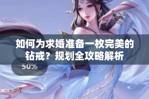 如何为求婚准备一枚完美的钻戒？规划全攻略解析