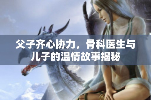 父子齐心协力，骨科医生与儿子的温情故事揭秘