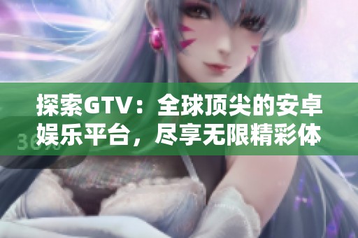 探索GTV：全球顶尖的安卓娱乐平台，尽享无限精彩体验