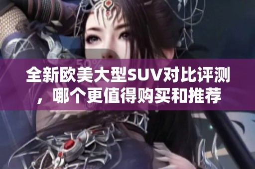 全新欧美大型SUV对比评测，哪个更值得购买和推荐