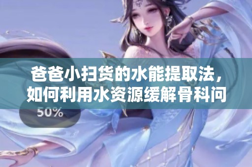爸爸小扫货的水能提取法，如何利用水资源缓解骨科问题