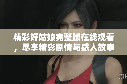 精彩好姑娘完整版在线观看，尽享精彩剧情与感人故事