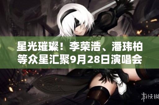 星光璀璨！李荣浩、潘玮柏等众星汇聚9月28日演唱会华丽重现