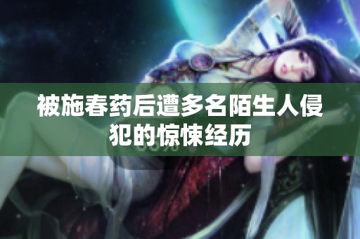被施春药后遭多名陌生人侵犯的惊悚经历