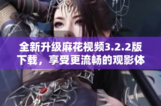 全新升级麻花视频3.2.2版下载，享受更流畅的观影体验
