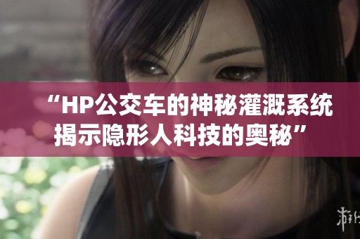 “HP公交车的神秘灌溉系统揭示隐形人科技的奥秘”