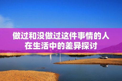 做过和没做过这件事情的人在生活中的差异探讨