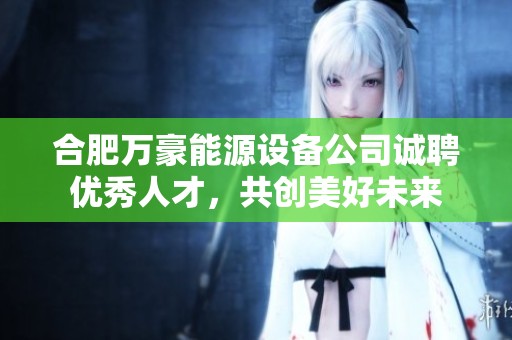 合肥万豪能源设备公司诚聘优秀人才，共创美好未来