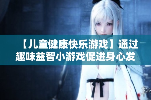 【儿童健康快乐游戏】通过趣味益智小游戏促进身心发展