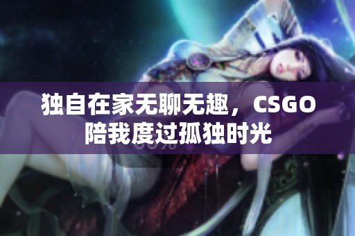独自在家无聊无趣，CSGO陪我度过孤独时光