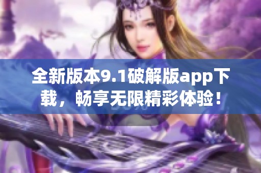 全新版本9.1破解版app下载，畅享无限精彩体验！