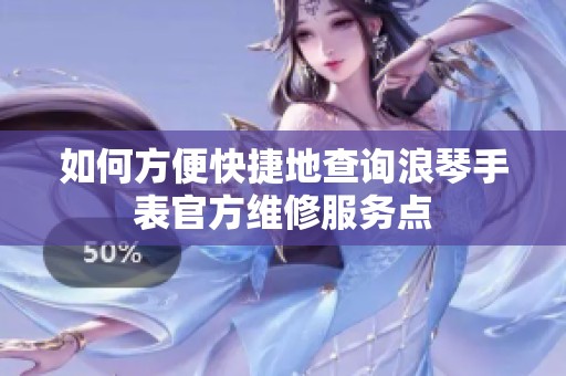 如何方便快捷地查询浪琴手表官方维修服务点