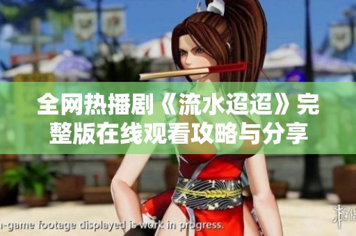 全网热播剧《流水迢迢》完整版在线观看攻略与分享