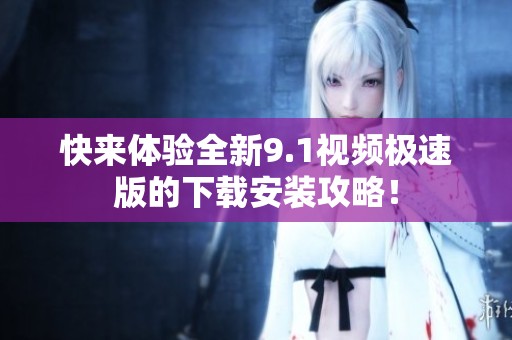 快来体验全新9.1视频极速版的下载安装攻略！