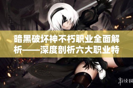 暗黑破坏神不朽职业全面解析——深度剖析六大职业特点与玩法