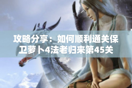 攻略分享：如何顺利通关保卫萝卜4法老归来第45关
