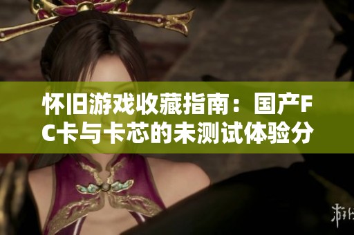 怀旧游戏收藏指南：国产FC卡与卡芯的未测试体验分析