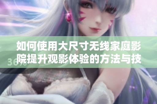 如何使用大尺寸无线家庭影院提升观影体验的方法与技巧