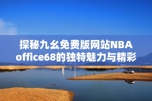 探秘九幺免费版网站NBAoffice68的独特魅力与精彩体验