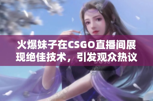 火爆妹子在CSGO直播间展现绝佳技术，引发观众热议