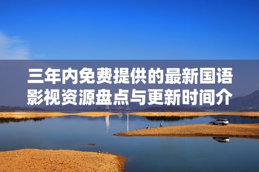 三年内免费提供的最新国语影视资源盘点与更新时间介绍