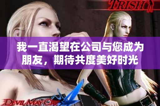 我一直渴望在公司与您成为朋友，期待共度美好时光