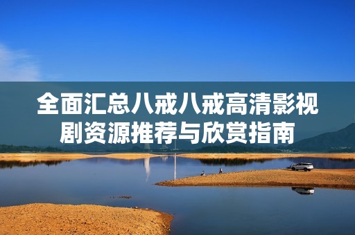 全面汇总八戒八戒高清影视剧资源推荐与欣赏指南