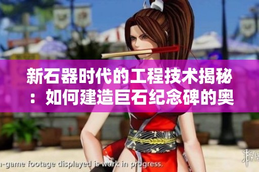 新石器时代的工程技术揭秘：如何建造巨石纪念碑的奥秘