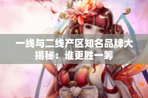一线与二线产区知名品牌大揭秘：谁更胜一筹