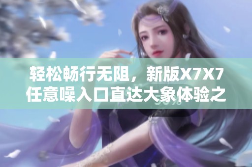 轻松畅行无阻，新版X7X7任意噪入口直达大象体验之旅