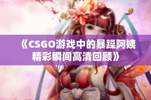 《CSGO游戏中的暴躁阿姨精彩瞬间高清回顾》