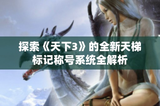 探索《天下3》的全新天梯标记称号系统全解析