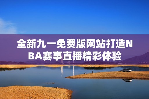 全新九一免费版网站打造NBA赛事直播精彩体验