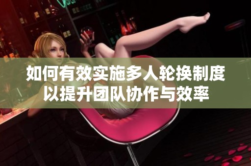 如何有效实施多人轮换制度以提升团队协作与效率