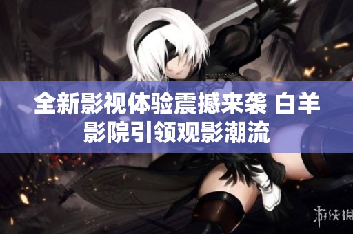 全新影视体验震撼来袭 白羊影院引领观影潮流