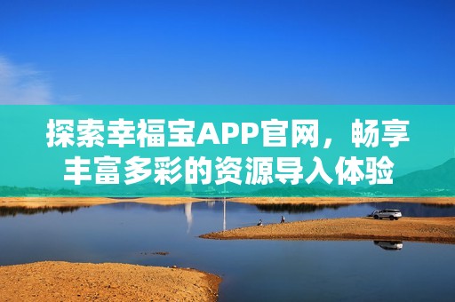 探索幸福宝APP官网，畅享丰富多彩的资源导入体验