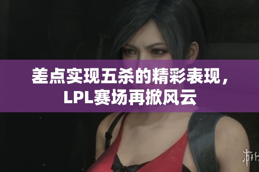 差点实现五杀的精彩表现，LPL赛场再掀风云