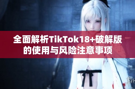 全面解析TikTok18+破解版的使用与风险注意事项