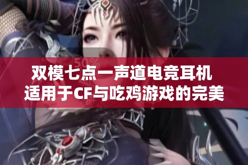 双模七点一声道电竞耳机 适用于CF与吃鸡游戏的完美选择