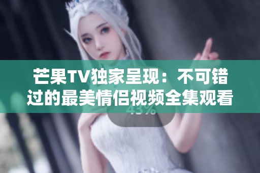 芒果TV独家呈现：不可错过的最美情侣视频全集观看